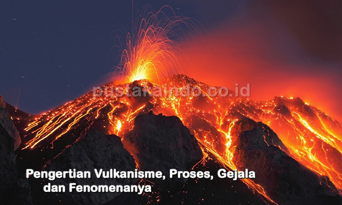 Pengertian Vulkanisme, Proses, Gejala dan Fenomenanya