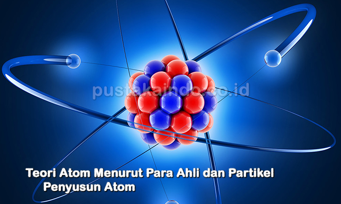 Teori Atom Menurut Para Ahli dan Partikel Penyusun Atom