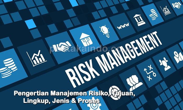Pengertian Manajemen Risiko, Tujuan, Lingkup, Jenis & Proses